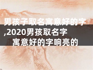 男孩子取名寓意好的字,2020男孩取名字寓意好的字响亮的