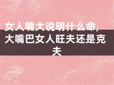 女人嘴大说明什么命,大嘴巴女人旺夫还是克夫