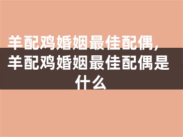 羊配鸡婚姻最佳配偶,羊配鸡婚姻最佳配偶是什么