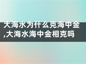 大海水为什么克海中金,大海水海中金相克吗