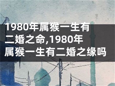 1980年属猴一生有二婚之命,1980年属猴一生有二婚之缘吗