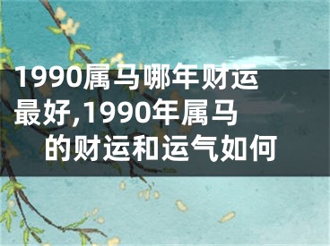 1990属马哪年财运最好,1990年属马的财运和运气如何