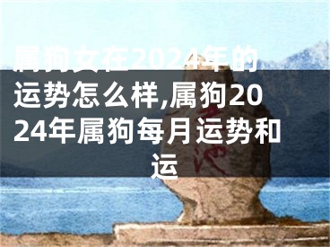 属狗女在2024年的运势怎么样,属狗2024年属狗每月运势和运