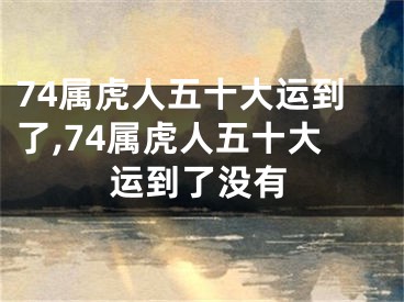 74属虎人五十大运到了,74属虎人五十大运到了没有