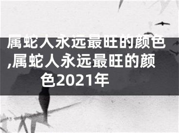 属蛇人永远最旺的颜色,属蛇人永远最旺的颜色2021年