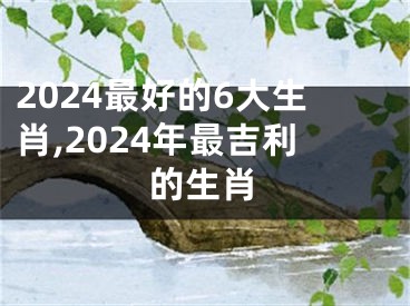 2024最好的6大生肖,2024年最吉利的生肖