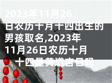 2023年11月26日农历十月十四出生的男孩取名,2023年11月26日农历十月十四是黄道吉日吗