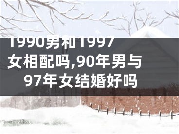 1990男和1997女相配吗,90年男与97年女结婚好吗