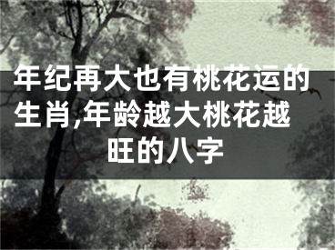 年纪再大也有桃花运的生肖,年龄越大桃花越旺的八字