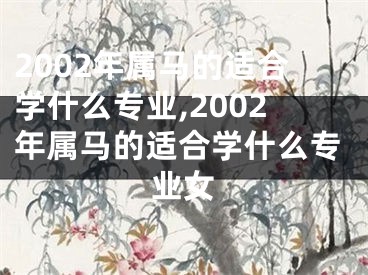 2002年属马的适合学什么专业,2002年属马的适合学什么专业女