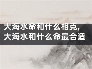 大海水命和什么相克,大海水和什么命最合适