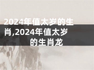 2024年值太岁的生肖,2024年值太岁的生肖龙