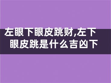 左眼下眼皮跳财,左下眼皮跳是什么吉凶下