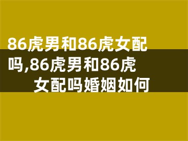 86虎男和86虎女配吗,86虎男和86虎女配吗婚姻如何