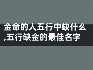 金命的人五行中缺什么,五行缺金的最佳名字