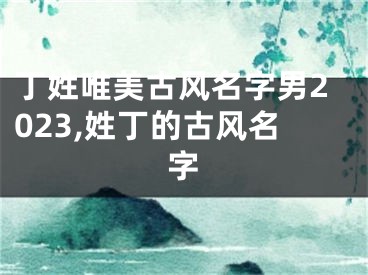 丁姓唯美古风名字男2023,姓丁的古风名字