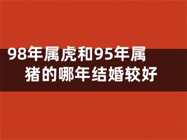 98年属虎和95年属猪的哪年结婚较好