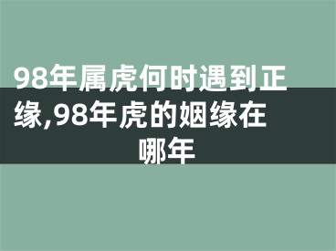 98年属虎何时遇到正缘,98年虎的姻缘在哪年