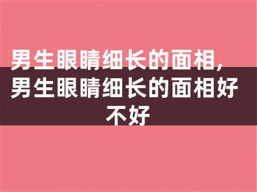 男生眼睛细长的面相,男生眼睛细长的面相好不好