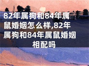 82年属狗和84年属鼠婚姻怎么样,82年属狗和84年属鼠婚姻相配吗