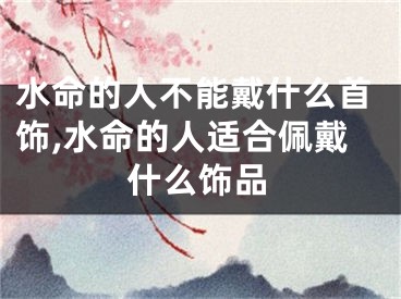 水命的人不能戴什么首饰,水命的人适合佩戴什么饰品