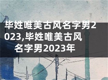 毕姓唯美古风名字男2023,毕姓唯美古风名字男2023年