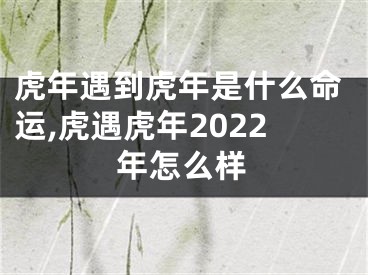 虎年遇到虎年是什么命运,虎遇虎年2022年怎么样