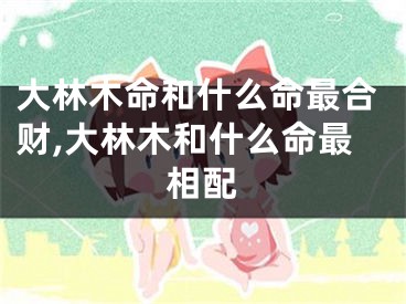 大林木命和什么命最合财,大林木和什么命最相配