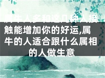 属牛人多和这几种人接触能增加你的好运,属牛的人适合跟什么属相的人做生意