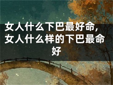 女人什么下巴最好命,女人什么样的下巴最命好