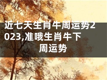 近七天生肖牛周运势2023,准哦生肖牛下周运势