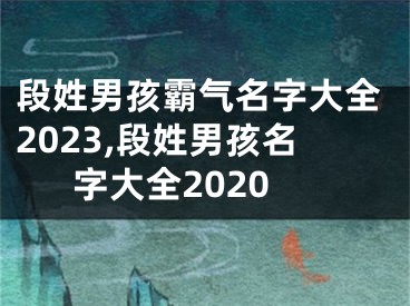 段姓男孩霸气名字大全2023,段姓男孩名字大全2020