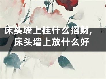 床头墙上挂什么招财,床头墙上放什么好