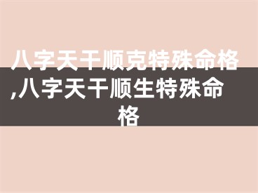 八字天干顺克特殊命格,八字天干顺生特殊命格