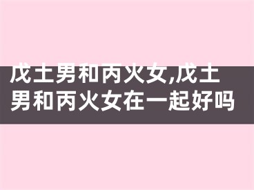 戊土男和丙火女,戊土男和丙火女在一起好吗