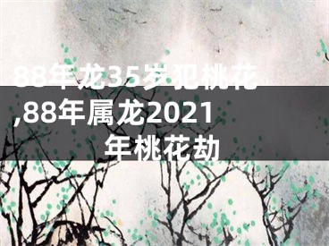 88年龙35岁犯桃花,88年属龙2021年桃花劫