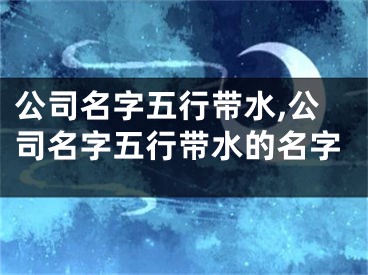 公司名字五行带水,公司名字五行带水的名字