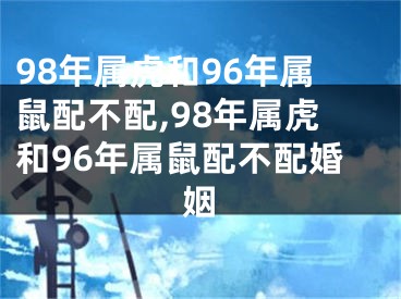 98年属虎和96年属鼠配不配,98年属虎和96年属鼠配不配婚姻