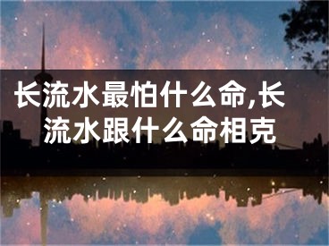 长流水最怕什么命,长流水跟什么命相克