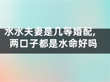 水水夫妻是几等婚配,两口子都是水命好吗