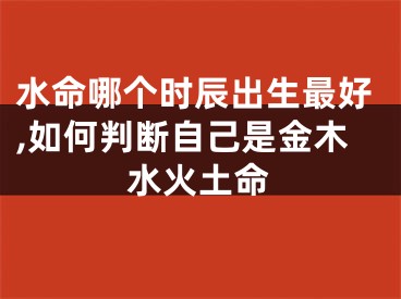 水命哪个时辰出生最好,如何判断自己是金木水火土命