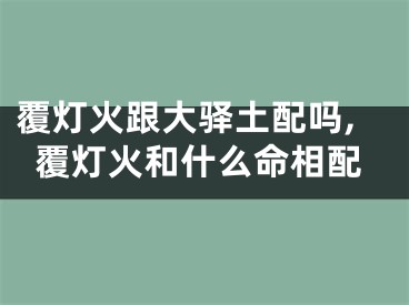 覆灯火跟大驿土配吗,覆灯火和什么命相配