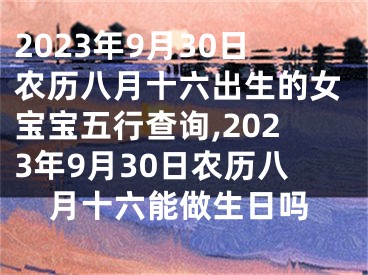 2023年9月30日农历八月十六出生的女宝宝五行查询,2023年9月30日农历八月十六能做生日吗