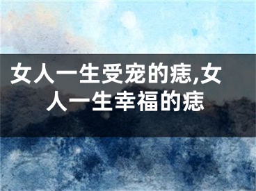 女人一生受宠的痣,女人一生幸福的痣