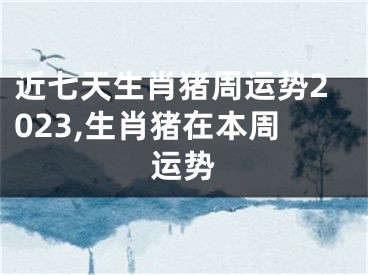 近七天生肖猪周运势2023,生肖猪在本周运势