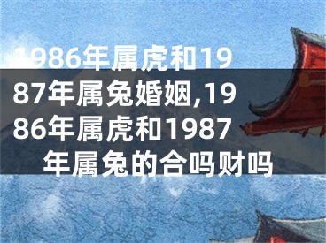 1986年属虎和1987年属兔婚姻,1986年属虎和1987年属兔的合吗财吗