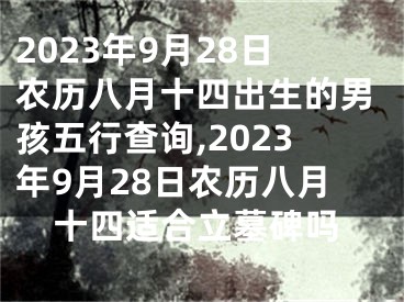 2023年9月28日农历八月十四出生的男孩五行查询,2023年9月28日农历八月十四适合立墓碑吗