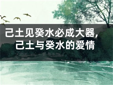 己土见癸水必成大器,己土与癸水的爱情