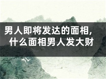 男人即将发达的面相,什么面相男人发大财