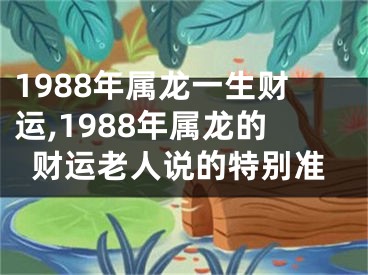 1988年属龙一生财运,1988年属龙的财运老人说的特别准